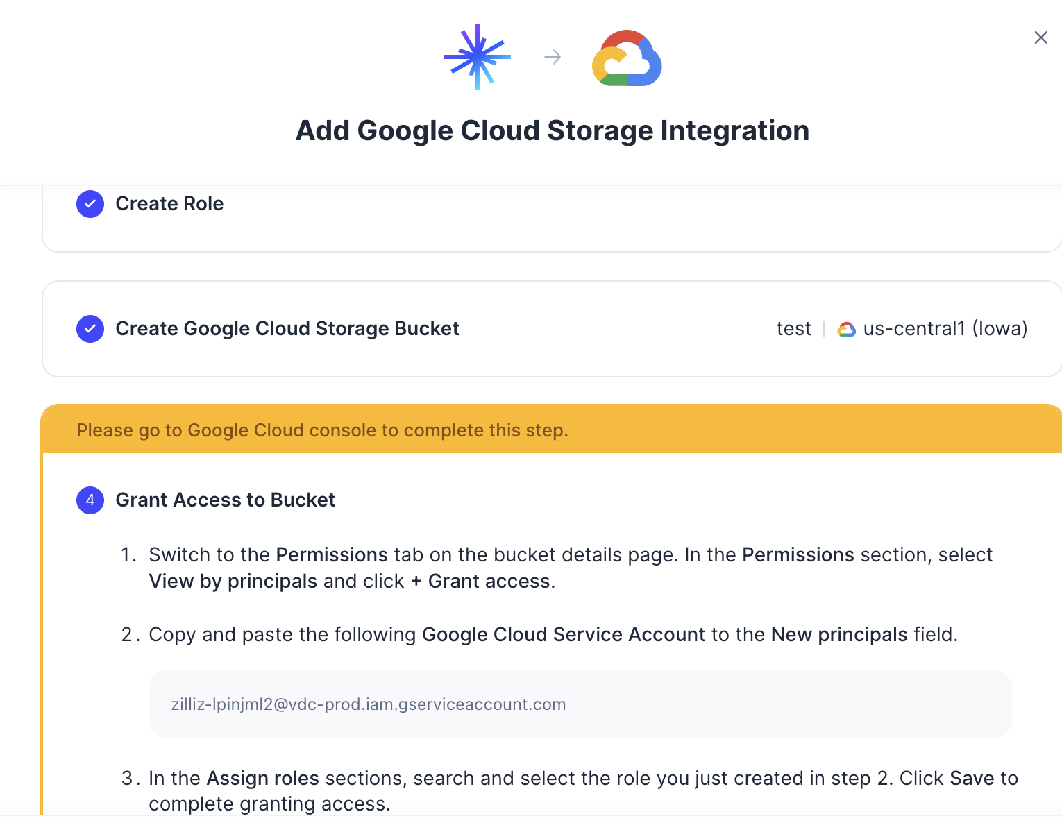 Copy the Google Cloud Service Account displayed in the Grant Access to Bucket step. The value shown in your integration is the source of truth. Copy the Google Cloud Service Account displayed in the Grant Access to Bucket step. The value shown in your integration is the source of truth.